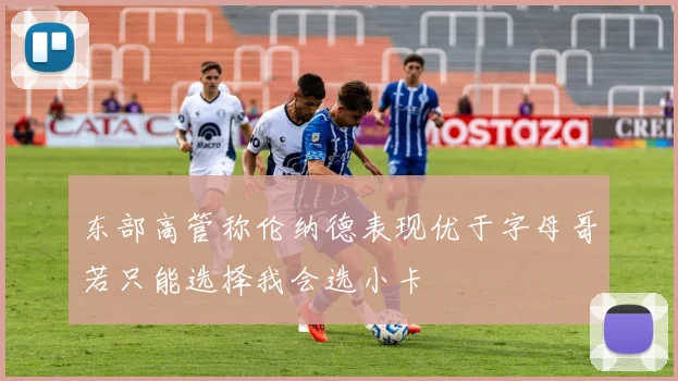 东部高管称伦纳德表现优于字母哥若只能选择我会选小卡