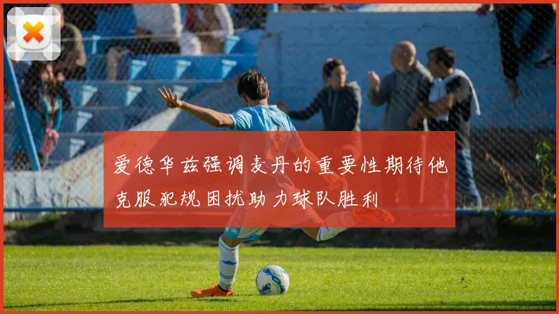 爱德华兹强调麦丹的重要性期待他克服犯规困扰助力球队胜利