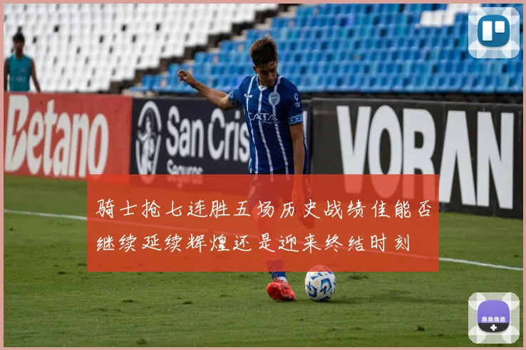 骑士抢七连胜五场历史战绩佳能否继续延续辉煌还是迎来终结时刻