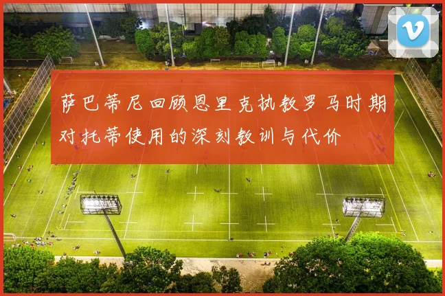 萨巴蒂尼回顾恩里克执教罗马时期对托蒂使用的深刻教训与代价