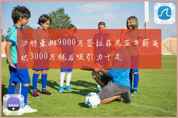 沙特豪掷9000万签拉菲尼亚年薪高达3000万税后吸引力十足
