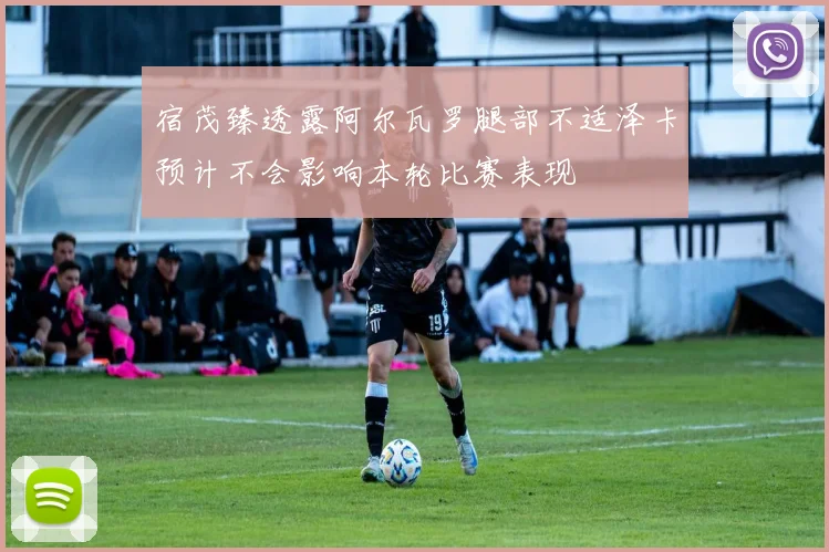 宿茂臻透露阿尔瓦罗腿部不适泽卡预计不会影响本轮比赛表现