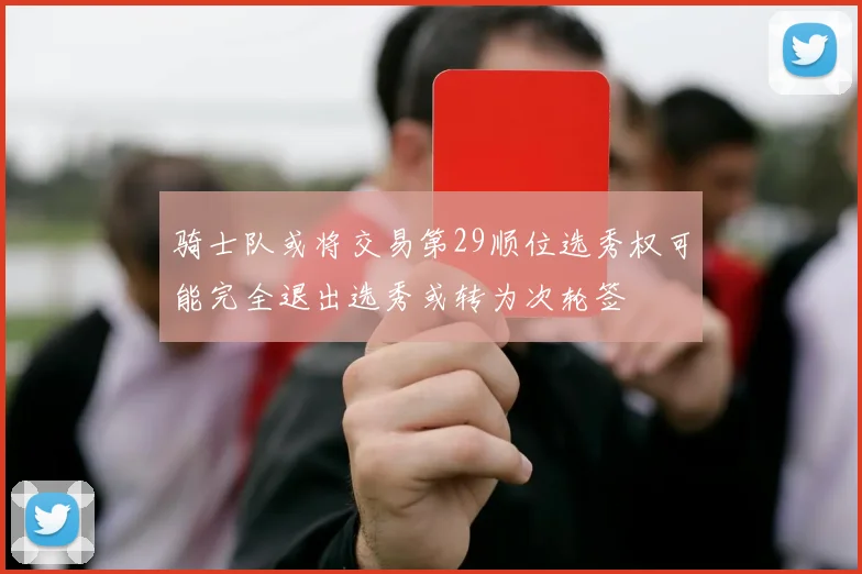 骑士队或将交易第29顺位选秀权可能完全退出选秀或转为次轮签