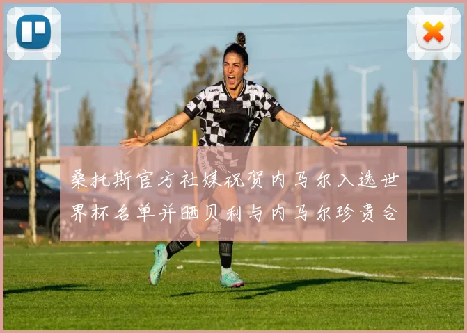 桑托斯官方社媒祝贺内马尔入选世界杯名单并晒贝利与内马尔珍贵合影