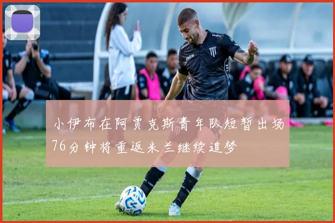 小伊布在阿贾克斯青年队短暂出场76分钟将重返米兰继续追梦