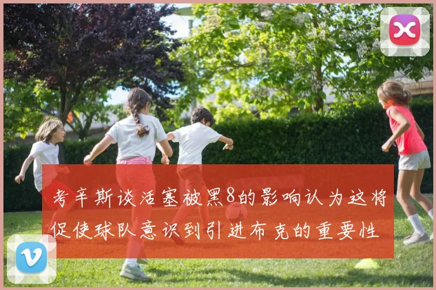 考辛斯谈活塞被黑8的影响认为这将促使球队意识到引进布克的重要性