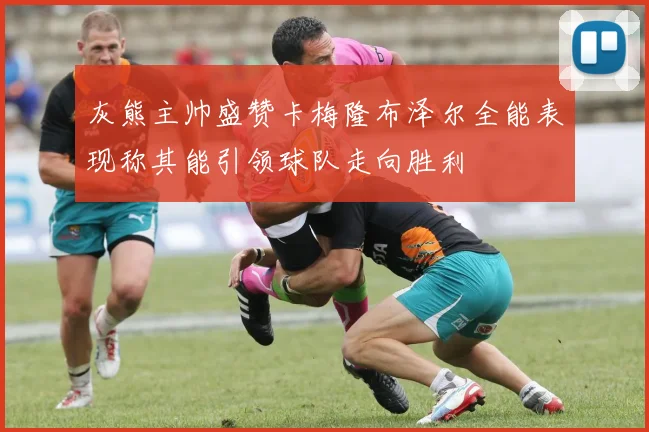 灰熊主帅盛赞卡梅隆布泽尔全能表现称其能引领球队走向胜利