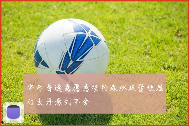 字母哥透露愿意续约森林狼管理层对麦丹感到不舍
